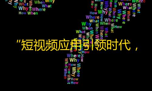 “短视频应用引领时代，大量用户涌入”