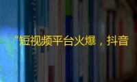 “短视频平台火爆，抖音账号增粉技巧分享”