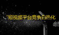 “短视频平台竞争白热化，如何快速增加抖音粉丝？”