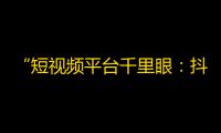 “短视频平台千里眼：抖音怎样快速提高关注？”