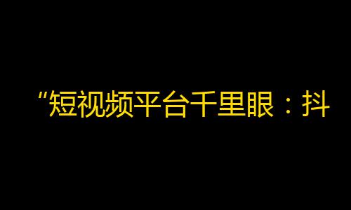 “短视频平台千里眼：抖音怎样快速提高关注？”