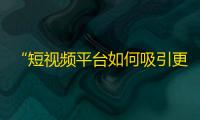 “短视频平台如何吸引更多用户？”——从抖音增长数据与用户画像分析