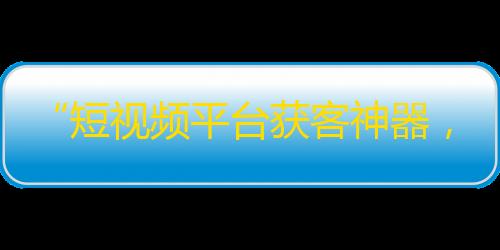 “短视频平台获客神器，抖音增粉攻略大揭秘！”