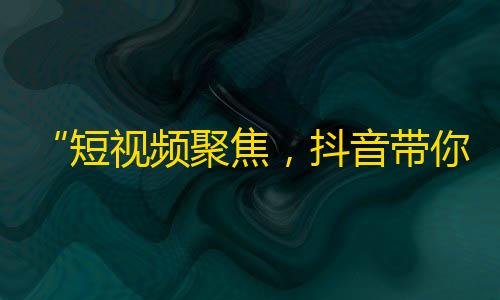 “短视频聚焦，抖音带你领略不一样的世界”