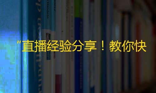 “直播经验分享！教你快速增加抖音粉丝！”