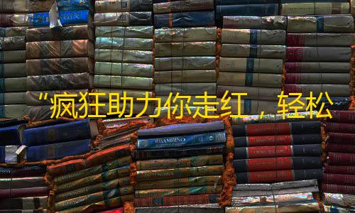 “疯狂助力你走红，轻松吸粉变网红，快来试试这个神器！”