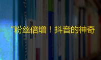 “粉丝倍增！抖音的神奇刷粉策略大揭秘”