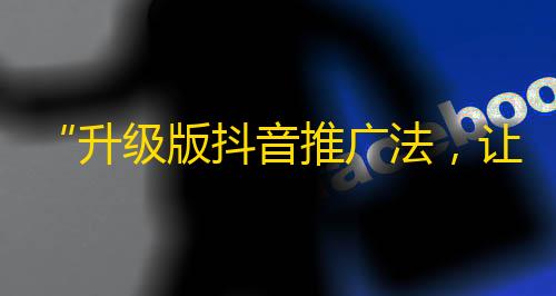 “升级版抖音推广法，让你的粉丝量瞬间上升！”