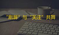 “刷屏”与“关注”共舞，抖音人气登峰造极