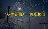 “从零到百万，短视频创造网络爆红”