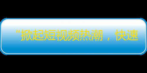 “掀起短视频热潮，快速增粉无难度”