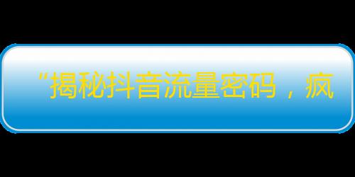 “揭秘抖音流量密码，疯狂刷出百万粉丝！”