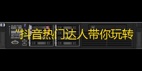 “抖音热门达人带你玩转潮流”