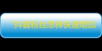 “抖音粉丝怎样快速增加？”——小窍门助你收获海量关注！