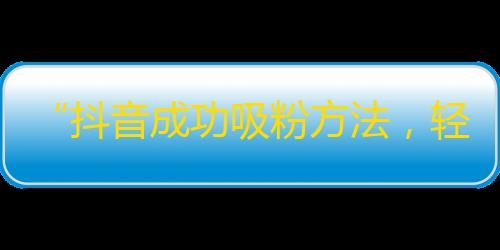 “抖音成功吸粉方法，轻松增加关注量！”