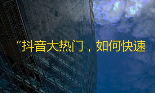 “抖音大热门，如何快速增加粉丝？”——一个成功的粉丝增长策略分享