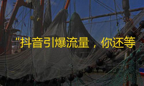 “抖音引爆流量，你还等什么？快来关注！”