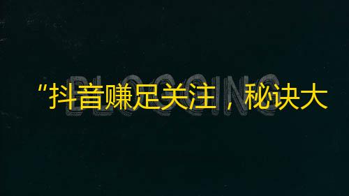 “抖音赚足关注，秘诀大揭秘！”