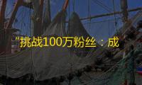 “挑战100万粉丝：成功翻倍是最好证明！”——一个抖音网红的粉丝倍增之路