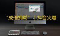 “成倍拥粉”｜抖音火爆秘籍揭秘｜应用传媒运营高招帮你破局