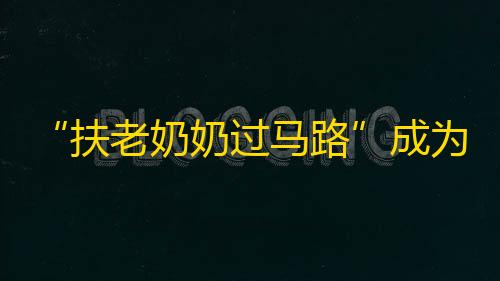 “扶老奶奶过马路”成为抖音热门，网友点赞不断！