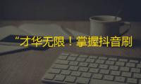 “才华无限！掌握抖音刷粉技巧，让你的账号火速增长”