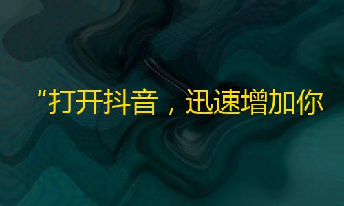 “打开抖音，迅速增加你的粉丝数量！”