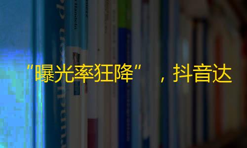 “曝光率狂降”，抖音达人们的流量宝藏，隐形成名才华横溢，引爆关注狂潮！