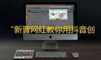 “新晋网红教你用抖音创作”