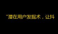 “潜在用户发掘术，让抖音粉丝飙升！”