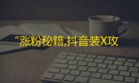 “涨粉秘籍,抖音装X攻略”