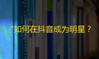 “如何在抖音成为明星？创新视频内容！马上行动赢得粉丝！”