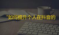 “如何提升个人在抖音的影响力？”——抖音增加粉丝的有效方法