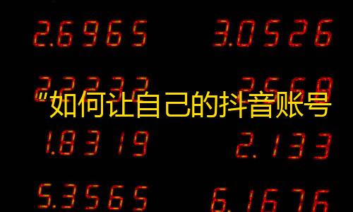 “如何让自己的抖音账号迅速走红？”——增加抖音粉丝数的技巧和方法!