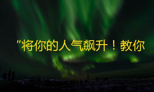 “将你的人气飙升！教你在抖音上快速积攒粉丝！”