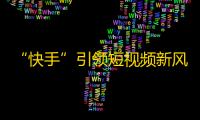 “快手”引领短视频新风潮，抖音短视频“一秒钟”引爆逆袭！