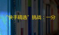 “快手精选”挑战：一分钟获得千万关注！