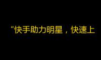 “快手助力明星，快速上精准粉丝”——走近快手这个新热点