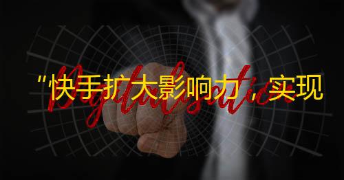 “快手扩大影响力，实现粉丝自动增长的方法”