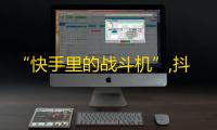 “快手里的战斗机”,抖音刷粉丝攻略