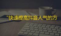 “快速提高抖音人气的方法，助你轻松突破刷粉瓶颈”