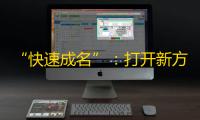 “快速成名”：打开新方式，从零开始，让你的抖音账户畅通无阻