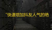 “快速增加抖友人气的绝招” - 用这个方法助你轻松刷出火爆的抖音粉丝！