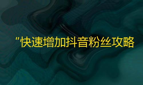 “快速增加抖音粉丝攻略，让你的视频更有吸引力！”