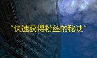 “快速获得粉丝的秘诀”——如何在短时间内提升抖音的关注量？