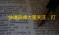 “快速获得大量关注，打造个人品牌”——抖音成粉丝丰收地