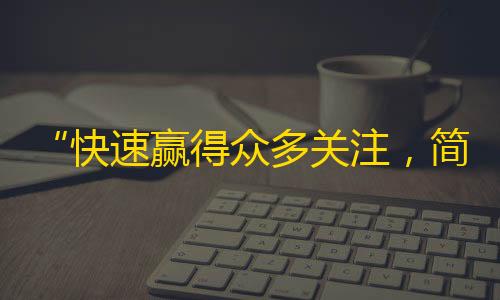 “快速赢得众多关注，简单三步搞定抖音魅力”