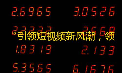 “引领短视频新风潮，领跑一代营销节奏”——抖音助力品牌快速成长。