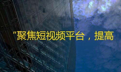 “聚焦短视频平台，提高精准流量”，如何获取抖音高效关注？