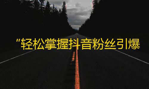 “轻松掌握抖音粉丝引爆技巧”